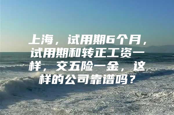 上海，试用期6个月，试用期和转正工资一样，交五险一金，这样的公司靠谱吗？