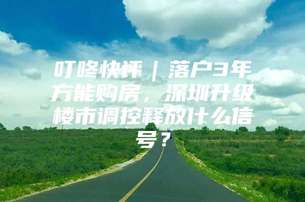 叮咚快评｜落户3年方能购房，深圳升级楼市调控释放什么信号？