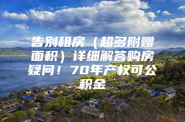 告别租房（超多附赠面积）详细解答购房疑问！70年产权可公积金