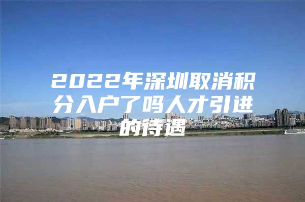 2022年深圳取消积分入户了吗人才引进的待遇