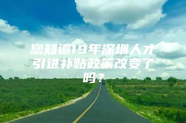 您知道19年深圳人才引进补贴政策改变了吗？