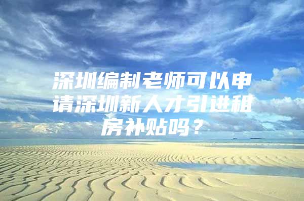 深圳编制老师可以申请深圳新人才引进租房补贴吗？