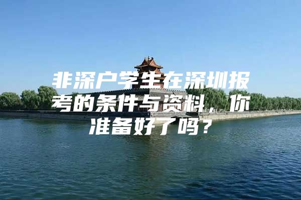 非深户学生在深圳报考的条件与资料，你准备好了吗？