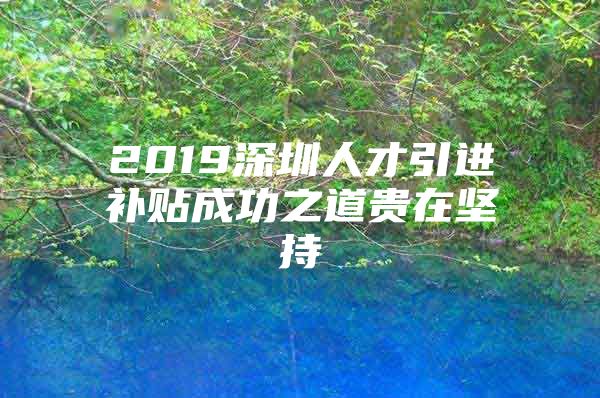 2019深圳人才引进补贴成功之道贵在坚持