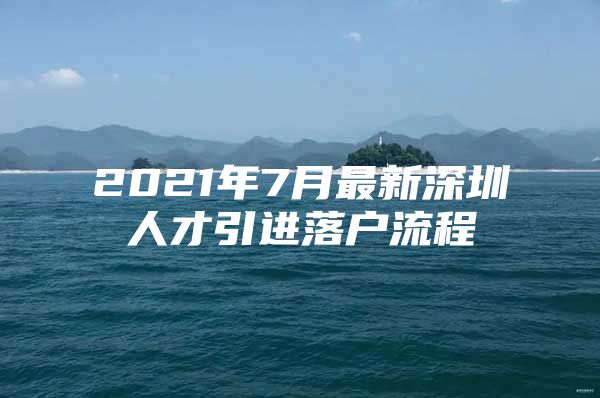 2021年7月最新深圳人才引进落户流程