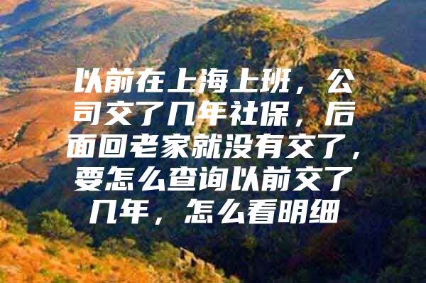 以前在上海上班，公司交了几年社保，后面回老家就没有交了，要怎么查询以前交了几年，怎么看明细