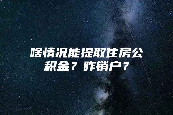 啥情况能提取住房公积金？咋销户？