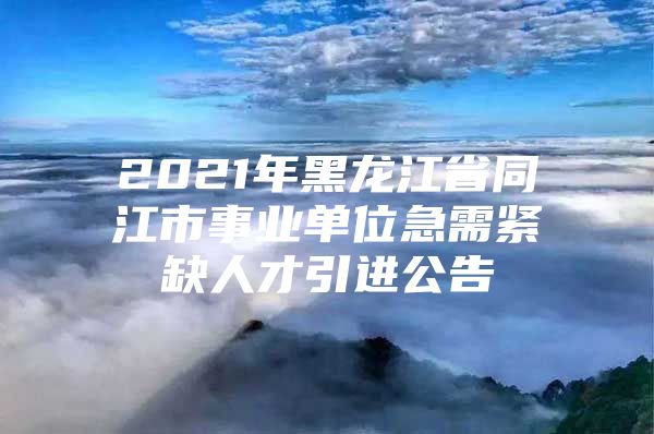 2021年黑龙江省同江市事业单位急需紧缺人才引进公告