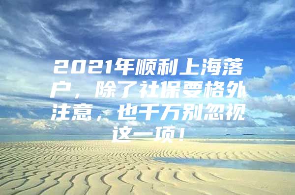 2021年顺利上海落户，除了社保要格外注意，也千万别忽视这一项！