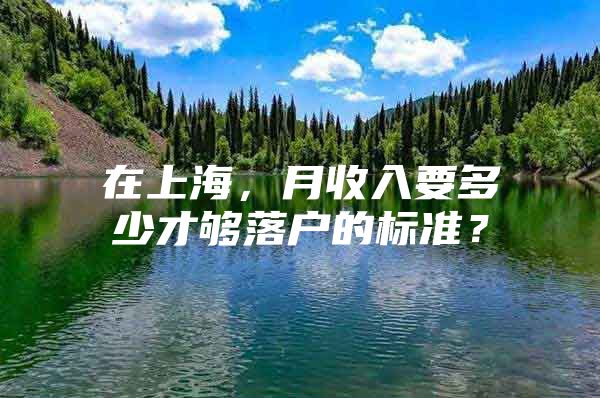 在上海，月收入要多少才够落户的标准？