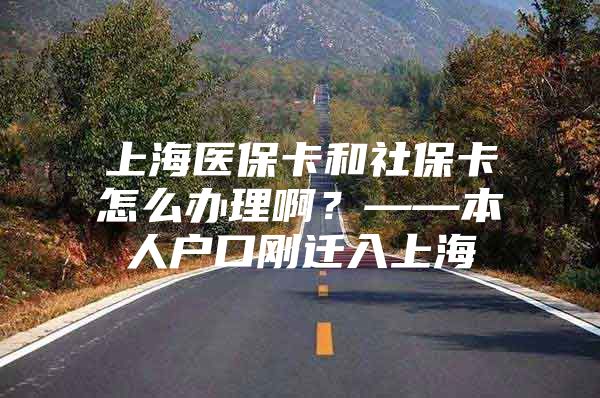 上海医保卡和社保卡怎么办理啊？——本人户口刚迁入上海