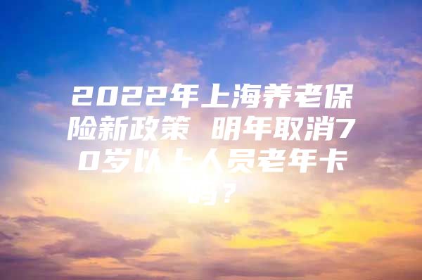 2022年上海养老保险新政策 明年取消70岁以上人员老年卡吗？