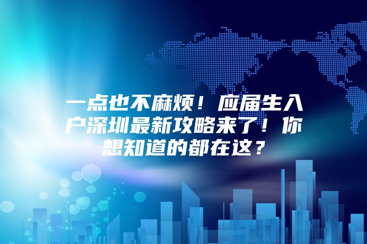 一点也不麻烦！应届生入户深圳最新攻略来了！你想知道的都在这？