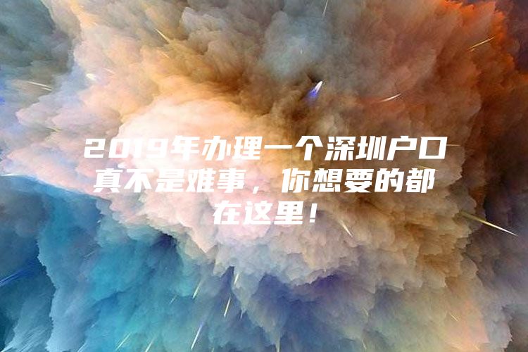 2019年办理一个深圳户口真不是难事，你想要的都在这里！