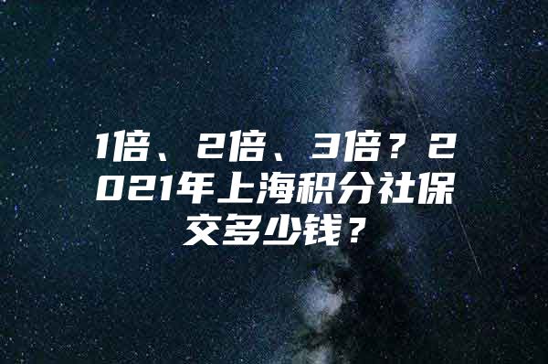 1倍、2倍、3倍？2021年上海积分社保交多少钱？