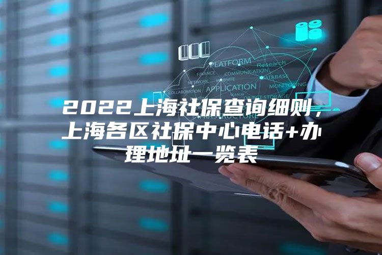 2022上海社保查询细则，上海各区社保中心电话+办理地址一览表