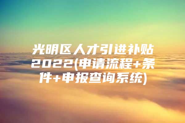 光明区人才引进补贴2022(申请流程+条件+申报查询系统)