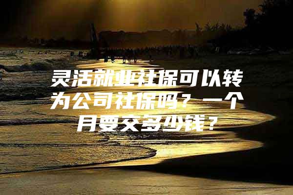 灵活就业社保可以转为公司社保吗？一个月要交多少钱？