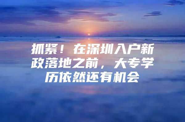 抓紧！在深圳入户新政落地之前，大专学历依然还有机会