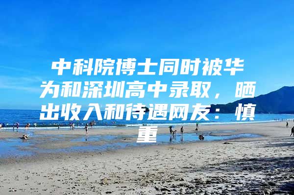 中科院博士同时被华为和深圳高中录取，晒出收入和待遇网友：慎重