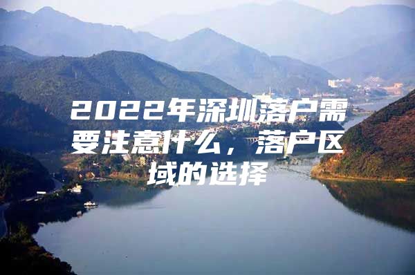 2022年深圳落户需要注意什么，落户区域的选择