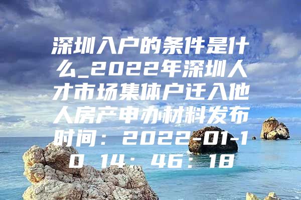 深圳入户的条件是什么_2022年深圳人才市场集体户迁入他人房产申办材料发布时间：2022-01-10 14：46：18