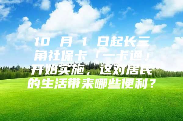 10 月 1 日起长三角社保卡「一卡通」开始实施，这对居民的生活带来哪些便利？