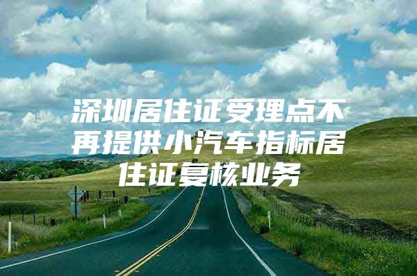 深圳居住证受理点不再提供小汽车指标居住证复核业务