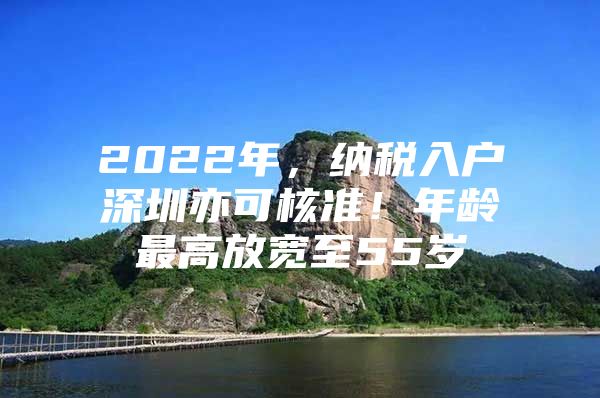 2022年，纳税入户深圳亦可核准！年龄最高放宽至55岁