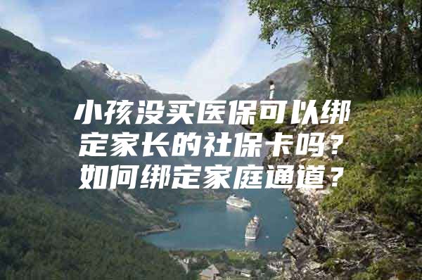 小孩没买医保可以绑定家长的社保卡吗？如何绑定家庭通道？