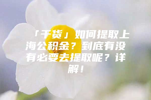 「干货」如何提取上海公积金？到底有没有必要去提取呢？详解！