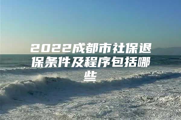 2022成都市社保退保条件及程序包括哪些