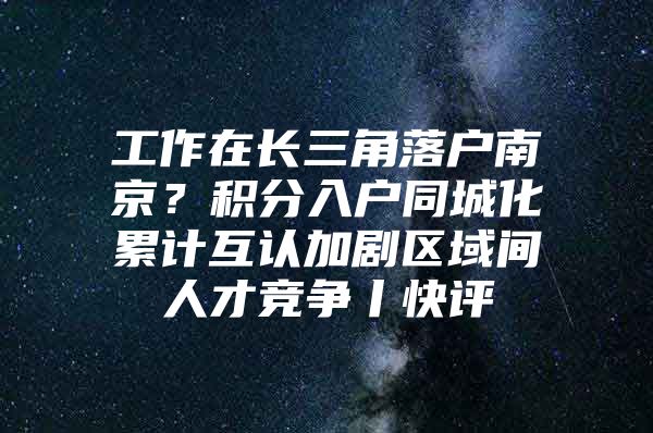 工作在长三角落户南京？积分入户同城化累计互认加剧区域间人才竞争丨快评