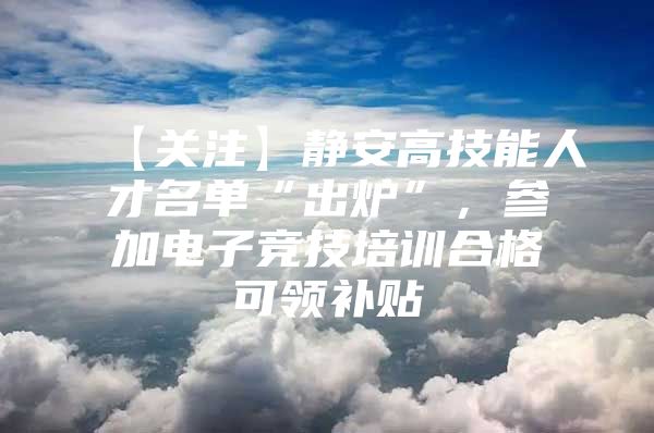 【关注】静安高技能人才名单“出炉”，参加电子竞技培训合格可领补贴