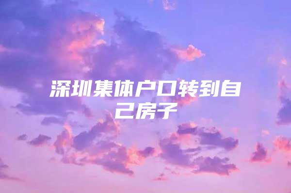 深圳集体户口转到自己房子