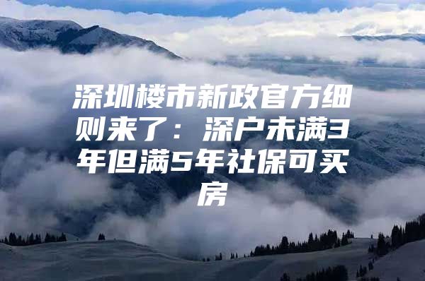 深圳楼市新政官方细则来了：深户未满3年但满5年社保可买房