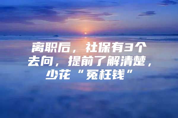 离职后，社保有3个去向，提前了解清楚，少花“冤枉钱”