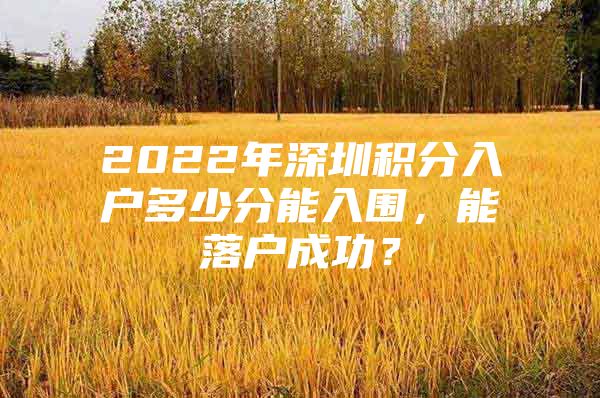 2022年深圳积分入户多少分能入围，能落户成功？