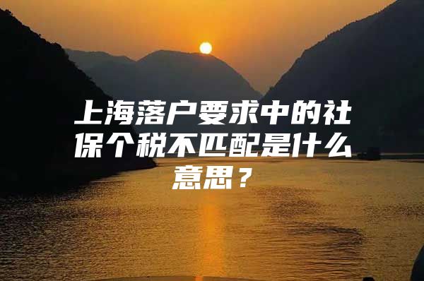 上海落户要求中的社保个税不匹配是什么意思？