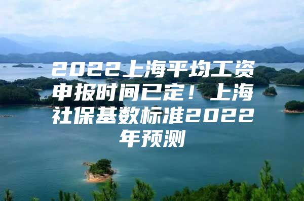 2022上海平均工资申报时间已定！上海社保基数标准2022年预测