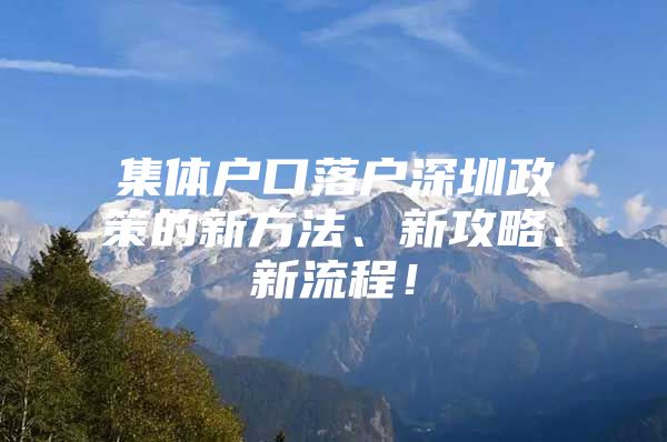 集体户口落户深圳政策的新方法、新攻略、新流程！