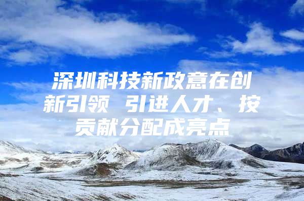 深圳科技新政意在创新引领 引进人才、按贡献分配成亮点