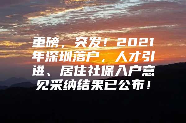 重磅，突发！2021年深圳落户，人才引进、居住社保入户意见采纳结果已公布！