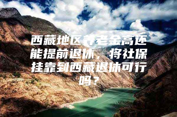 西藏地区养老金高还能提前退休，将社保挂靠到西藏退休可行吗？