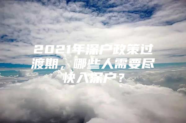 2021年深户政策过渡期，哪些人需要尽快入深户？