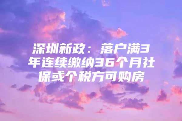 深圳新政：落户满3年连续缴纳36个月社保或个税方可购房