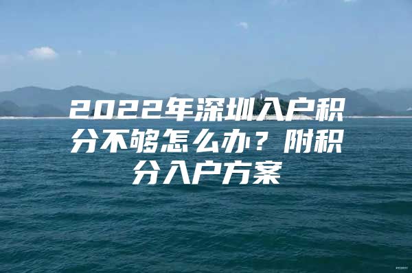 2022年深圳入户积分不够怎么办？附积分入户方案