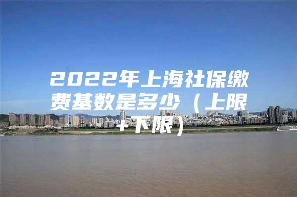 2022年上海社保缴费基数是多少（上限+下限）