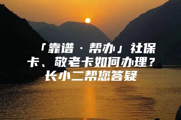 「靠谱·帮办」社保卡、敬老卡如何办理？长小二帮您答疑