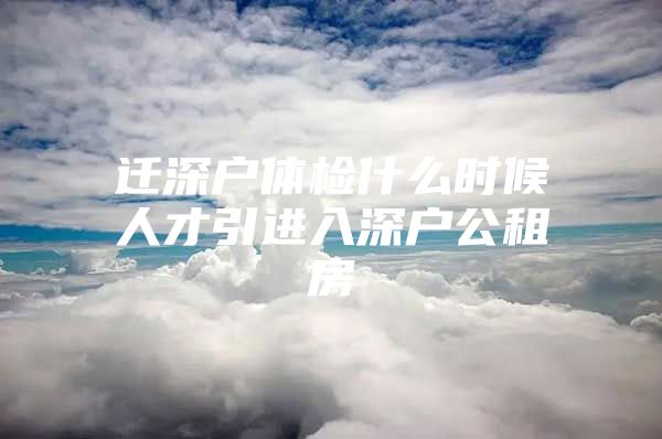 迁深户体检什么时候人才引进入深户公租房